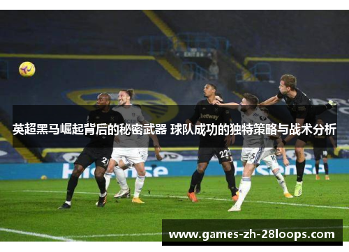 英超黑马崛起背后的秘密武器 球队成功的独特策略与战术分析