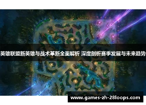 英雄联盟新英雄与战术革新全面解析 深度剖析赛季发展与未来趋势