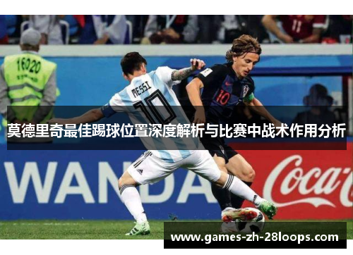 莫德里奇最佳踢球位置深度解析与比赛中战术作用分析