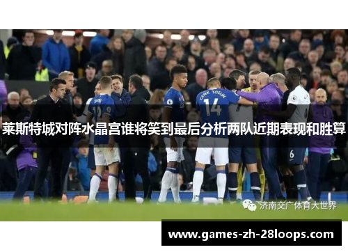 莱斯特城对阵水晶宫谁将笑到最后分析两队近期表现和胜算