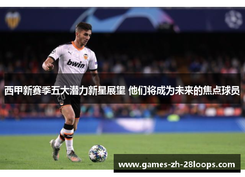 西甲新赛季五大潜力新星展望 他们将成为未来的焦点球员