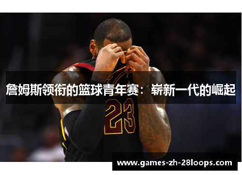 詹姆斯领衔的篮球青年赛：崭新一代的崛起
