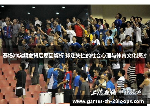 赛场冲突频发背后原因解析 球迷失控的社会心理与体育文化探讨