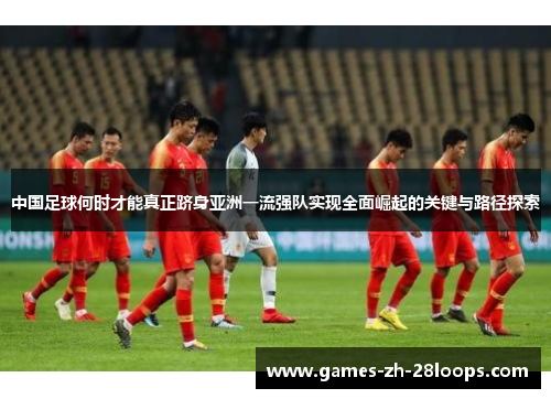 中国足球何时才能真正跻身亚洲一流强队实现全面崛起的关键与路径探索