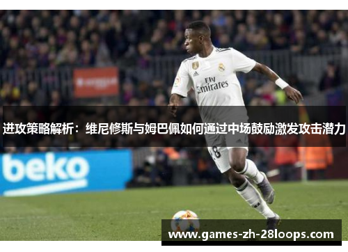 进攻策略解析：维尼修斯与姆巴佩如何通过中场鼓励激发攻击潜力