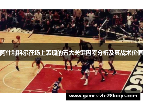 阿什利科尔在场上表现的五大关键因素分析及其战术价值