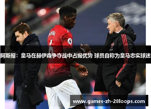 阿斯报：皇马在赫伊森争夺战中占据优势 球员自称为皇马忠实球迷