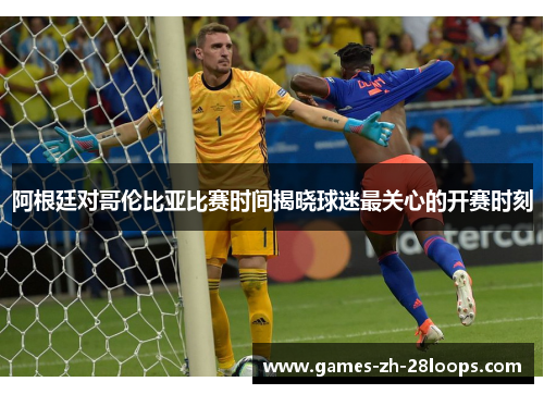 阿根廷对哥伦比亚比赛时间揭晓球迷最关心的开赛时刻