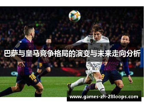巴萨与皇马竞争格局的演变与未来走向分析