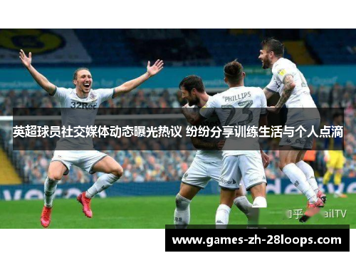 英超球员社交媒体动态曝光热议 纷纷分享训练生活与个人点滴 英超球员社交媒体动态曝光热议 纷纷分享训练生活与个人点滴