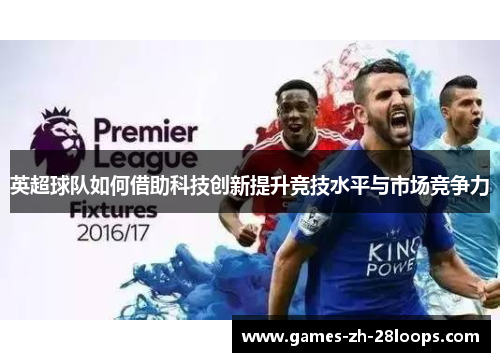 英超球队如何借助科技创新提升竞技水平与市场竞争力 英超球队如何借助科技创新提升竞技水平与市场竞争力