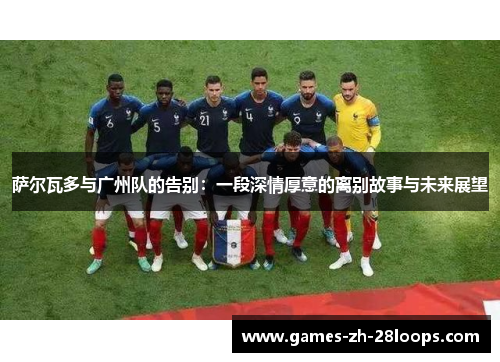 萨尔瓦多与广州队的告别：一段深情厚意的离别故事与未来展望