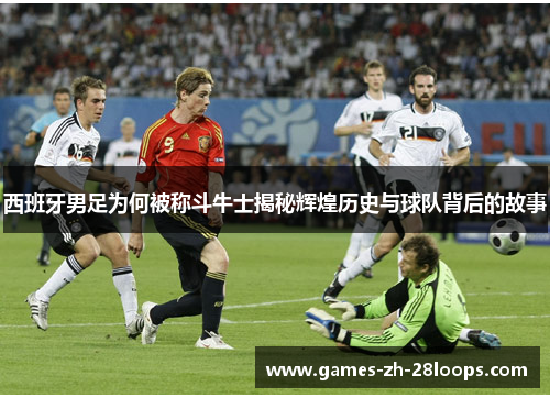 西班牙男足为何被称斗牛士揭秘辉煌历史与球队背后的故事