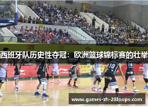 西班牙队历史性夺冠：欧洲篮球锦标赛的壮举