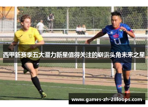 西甲新赛季五大潜力新星值得关注的崭露头角未来之星