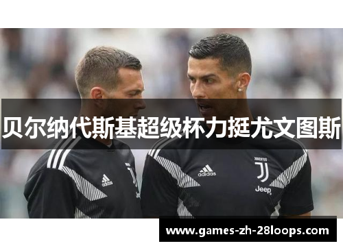 贝尔纳代斯基超级杯力挺尤文图斯 贝尔纳代斯基超级杯力挺尤文图斯