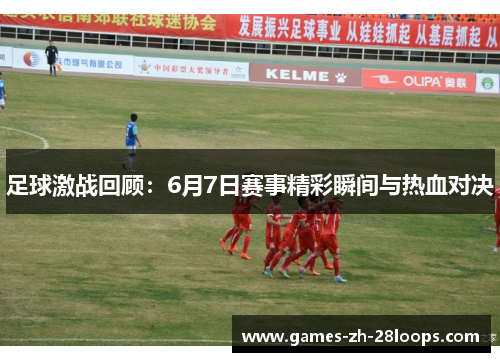 足球激战回顾：6月7日赛事精彩瞬间与热血对决