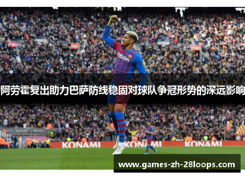 阿劳霍复出助力巴萨防线稳固对球队争冠形势的深远影响