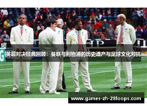 英超对决经典回顾：曼联与利物浦的历史遗产与足球文化对抗