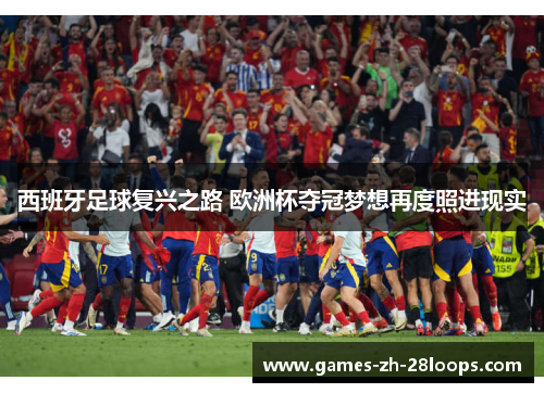 西班牙足球复兴之路 欧洲杯夺冠梦想再度照进现实 西班牙足球复兴之路 欧洲杯夺冠梦想再度照进现实