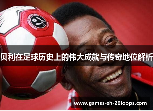 贝利在足球历史上的伟大成就与传奇地位解析 贝利在足球历史上的伟大成就与传奇地位解析