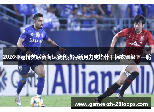 2026亚冠精英联赛淘汰赛利雅得新月力克塔什干棉农晋级下一轮 2026亚冠精英联赛淘汰赛利雅得新月力克塔什干棉农晋级下一轮