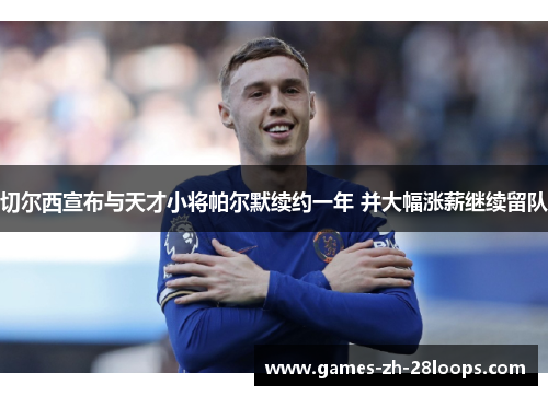 切尔西宣布与天才小将帕尔默续约一年 并大幅涨薪继续留队