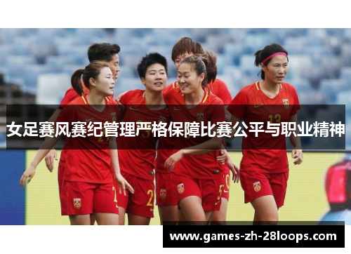 女足赛风赛纪管理严格保障比赛公平与职业精神 女足赛风赛纪管理严格保障比赛公平与职业精神