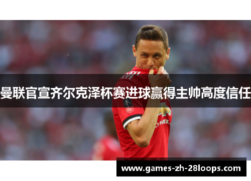 曼联官宣齐尔克泽杯赛进球赢得主帅高度信任