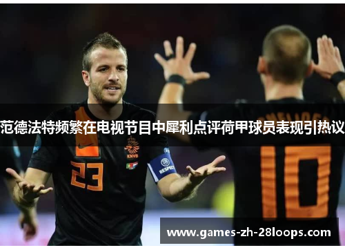 范德法特频繁在电视节目中犀利点评荷甲球员表现引热议