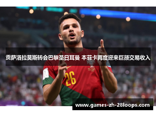 贡萨洛拉莫斯转会巴黎圣日耳曼 本菲卡再度迎来巨额交易收入