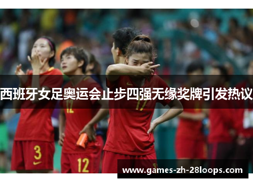 西班牙女足奥运会止步四强无缘奖牌引发热议