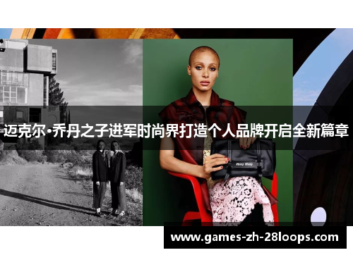 迈克尔·乔丹之子进军时尚界打造个人品牌开启全新篇章