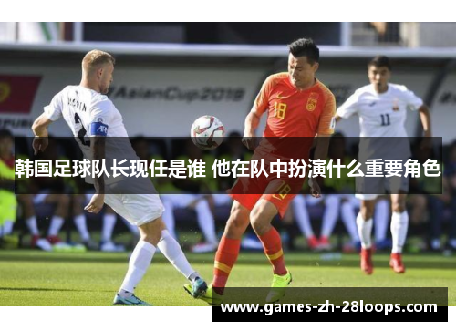 韩国足球队长现任是谁 他在队中扮演什么重要角色 韩国足球队长现任是谁 他在队中扮演什么重要角色