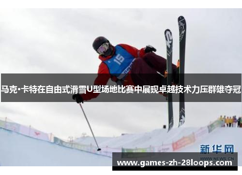 马克·卡特在自由式滑雪U型场地比赛中展现卓越技术力压群雄夺冠