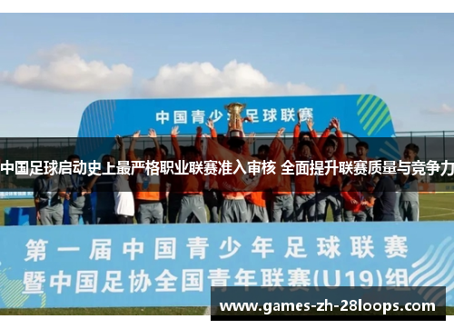 中国足球启动史上最严格职业联赛准入审核 全面提升联赛质量与竞争力